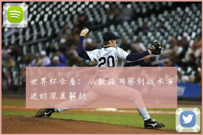 世界杯会看：从数据洞察到战术演进的深度解析