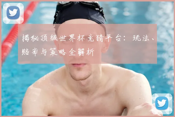 揭秘顶级世界杯竞猜平台：玩法、赔率与策略全解析