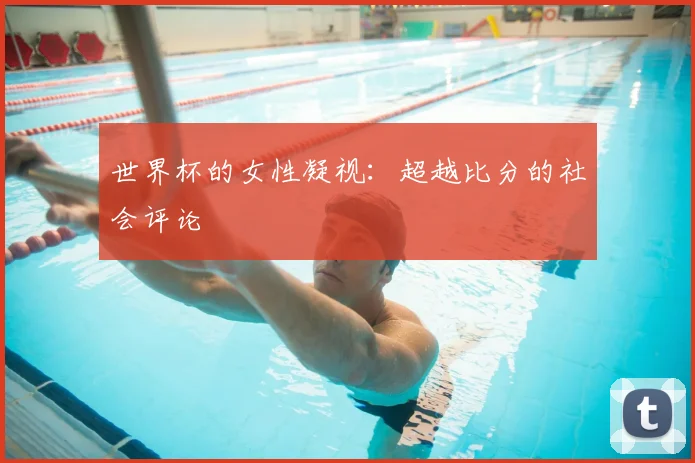 世界杯的女性凝视:超越比分的社会评论